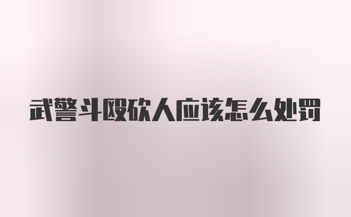 武警斗殴砍人应该怎么处罚