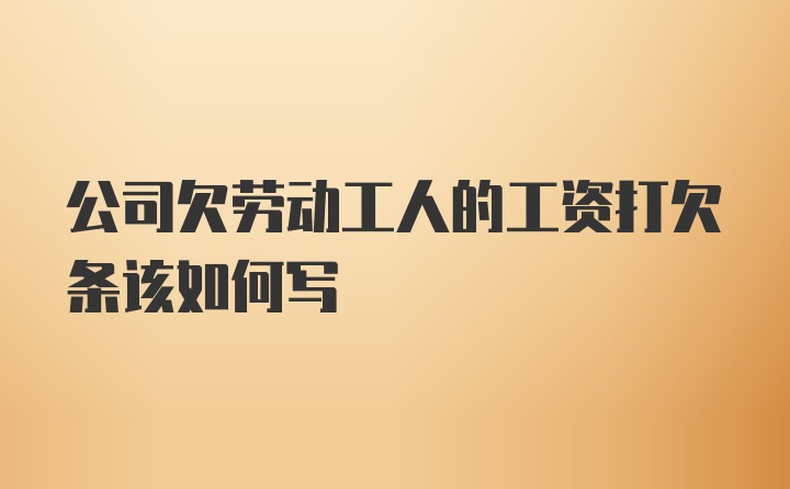 公司欠劳动工人的工资打欠条该如何写