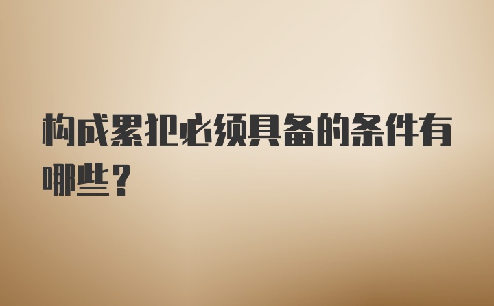 构成累犯必须具备的条件有哪些?