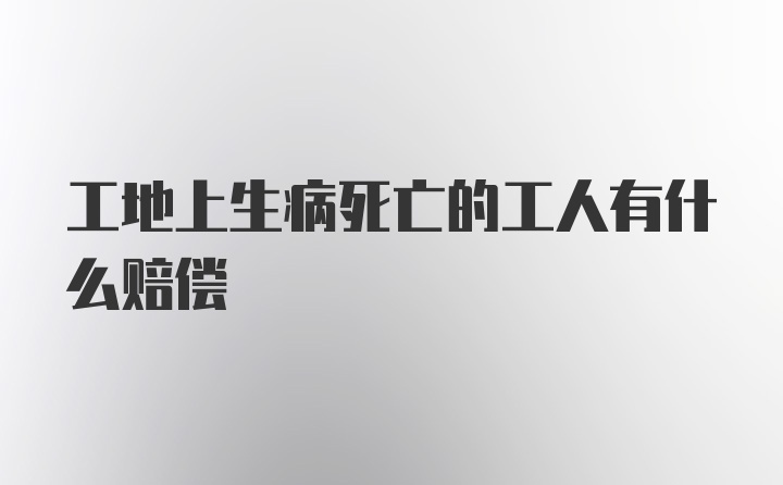 工地上生病死亡的工人有什么赔偿