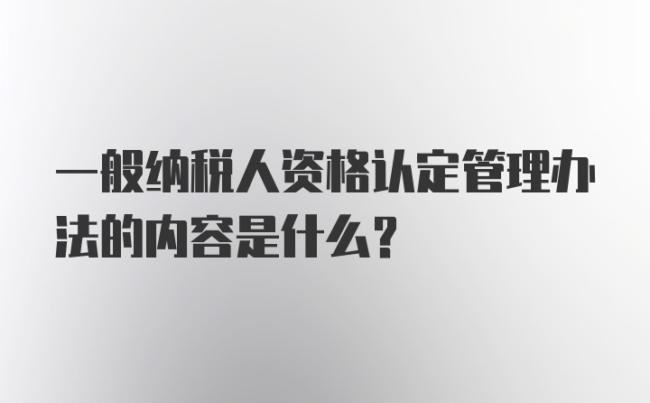 一般纳税人资格认定管理办法的内容是什么?