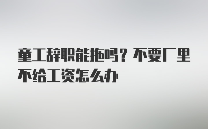 童工辞职能拖吗？不要厂里不给工资怎么办