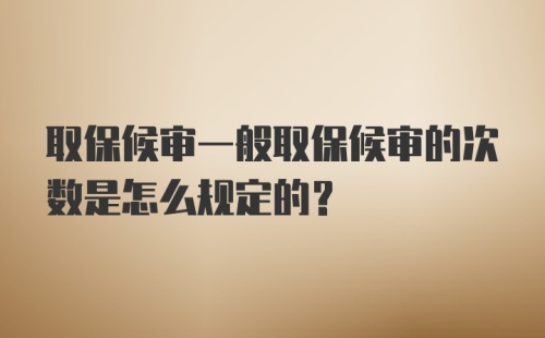 取保候审一般取保候审的次数是怎么规定的？