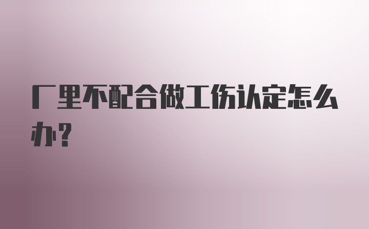 厂里不配合做工伤认定怎么办？