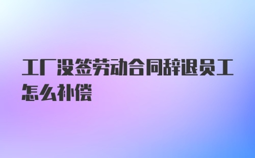 工厂没签劳动合同辞退员工怎么补偿