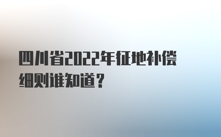 四川省2022年征地补偿细则谁知道？