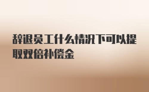 辞退员工什么情况下可以提取双倍补偿金