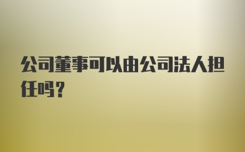 公司董事可以由公司法人担任吗？