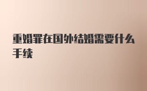 重婚罪在国外结婚需要什么手续