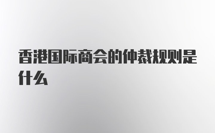 香港国际商会的仲裁规则是什么