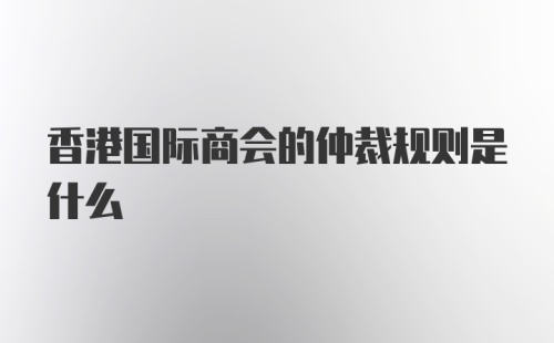 香港国际商会的仲裁规则是什么