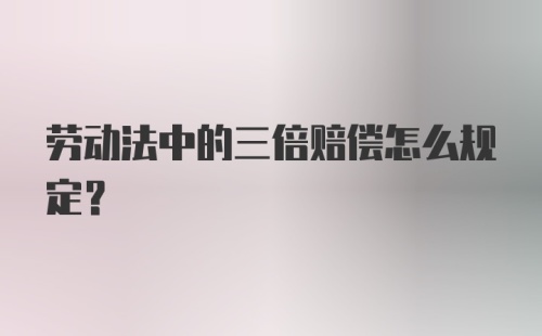 劳动法中的三倍赔偿怎么规定？