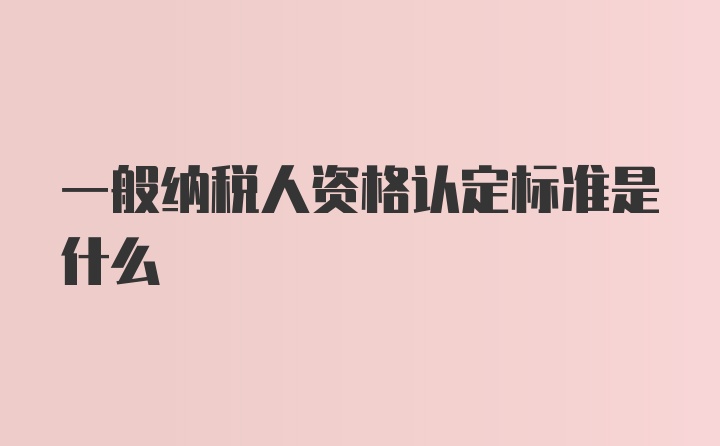 一般纳税人资格认定标准是什么