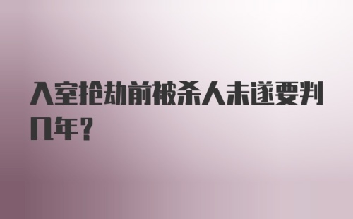 入室抢劫前被杀人未遂要判几年？