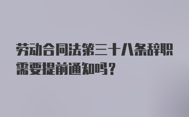 劳动合同法第三十八条辞职需要提前通知吗？