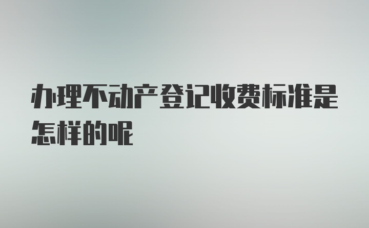 办理不动产登记收费标准是怎样的呢