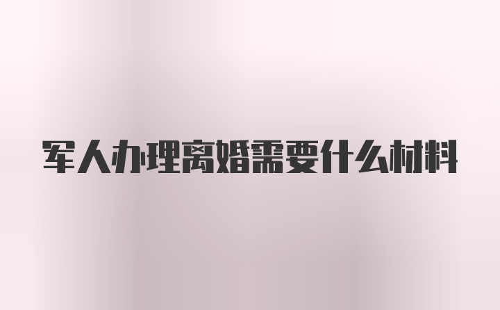 军人办理离婚需要什么材料