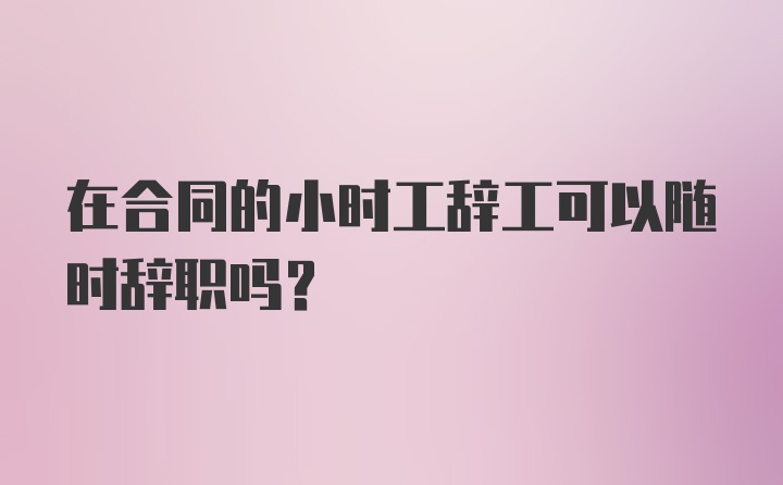 在合同的小时工辞工可以随时辞职吗？