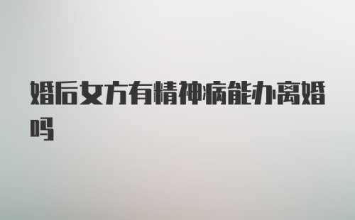 婚后女方有精神病能办离婚吗
