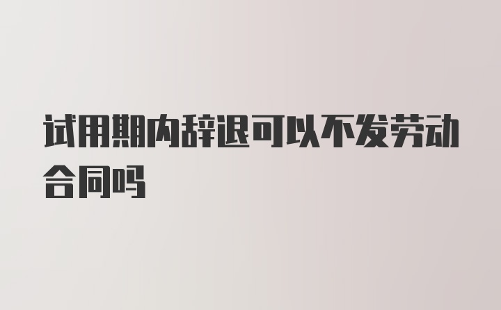 试用期内辞退可以不发劳动合同吗