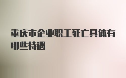 重庆市企业职工死亡具体有哪些待遇