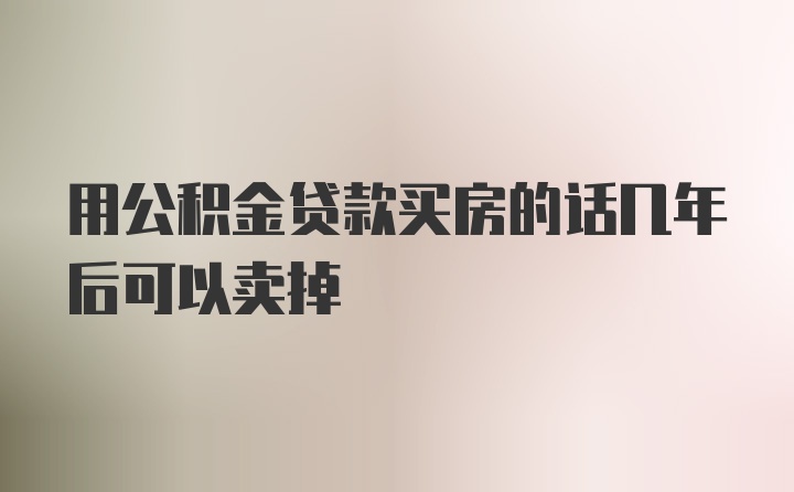 用公积金贷款买房的话几年后可以卖掉