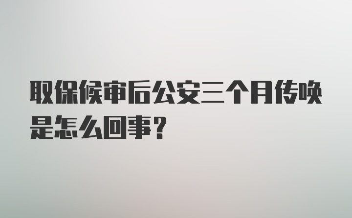 取保候审后公安三个月传唤是怎么回事？