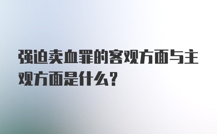 强迫卖血罪的客观方面与主观方面是什么？