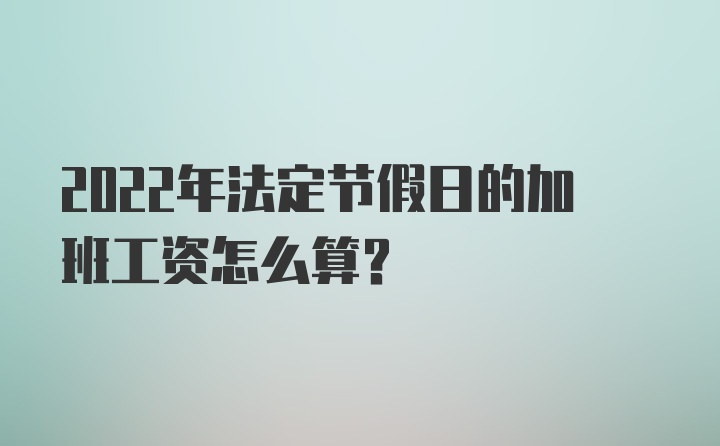 2022年法定节假日的加班工资怎么算？