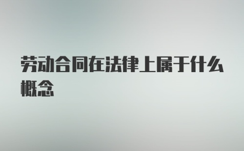 劳动合同在法律上属于什么概念