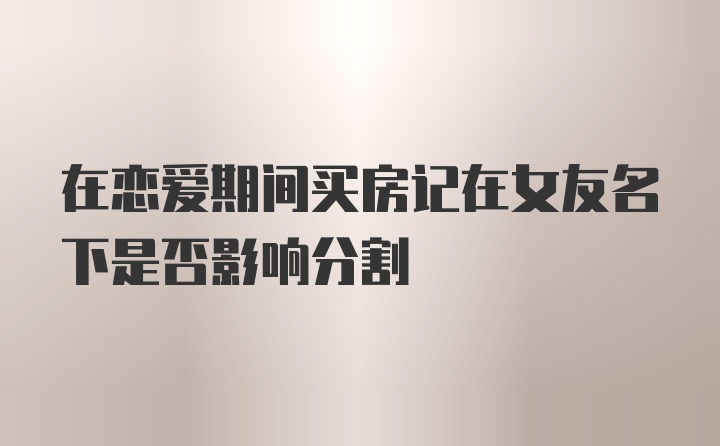 在恋爱期间买房记在女友名下是否影响分割