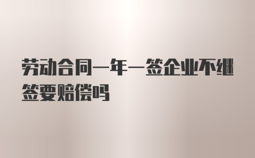 劳动合同一年一签企业不继签要赔偿吗