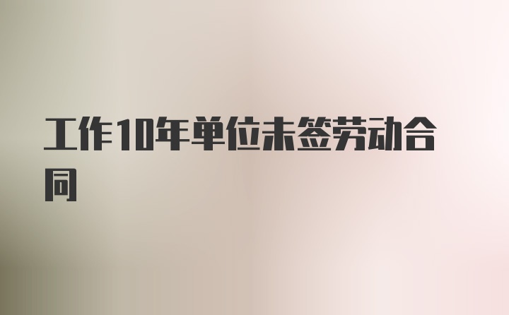 工作10年单位未签劳动合同