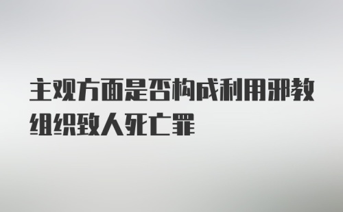 主观方面是否构成利用邪教组织致人死亡罪