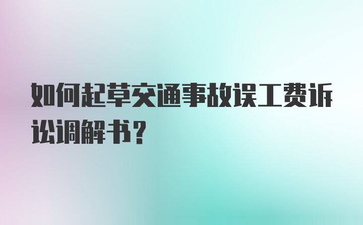 如何起草交通事故误工费诉讼调解书？