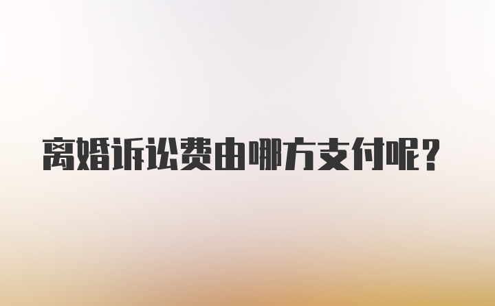 离婚诉讼费由哪方支付呢？