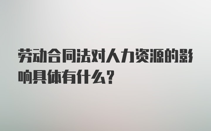 劳动合同法对人力资源的影响具体有什么？