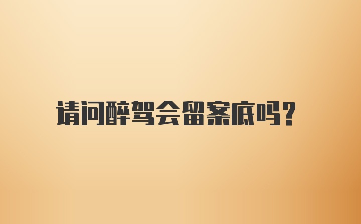 请问醉驾会留案底吗？