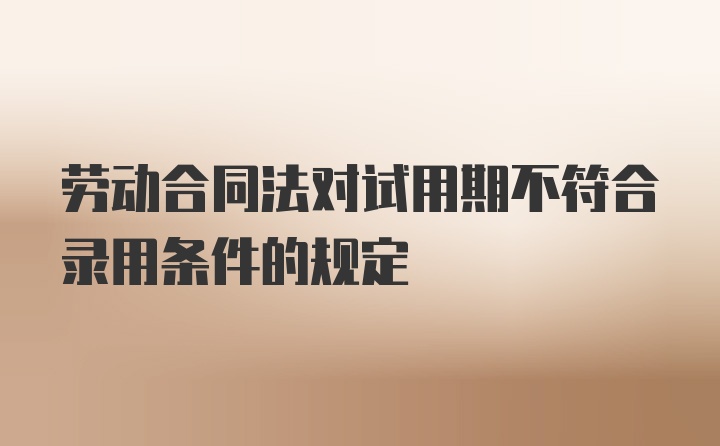 劳动合同法对试用期不符合录用条件的规定