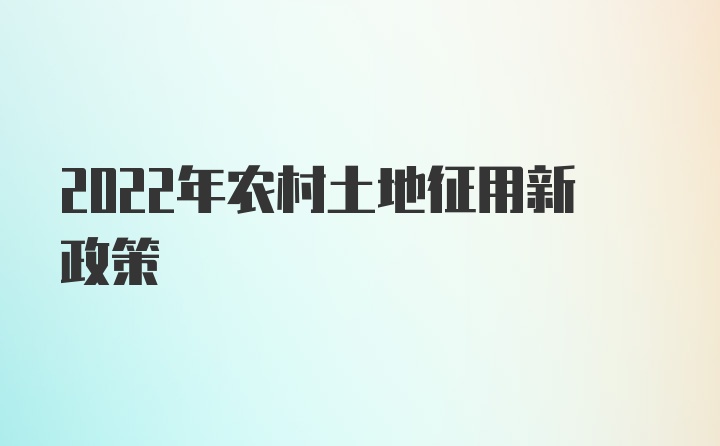 2022年农村土地征用新政策