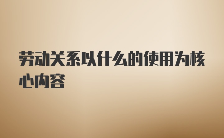 劳动关系以什么的使用为核心内容