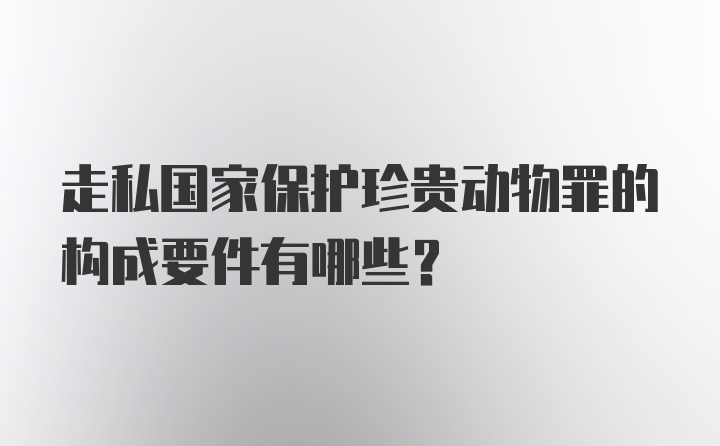 走私国家保护珍贵动物罪的构成要件有哪些?