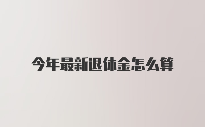 今年最新退休金怎么算