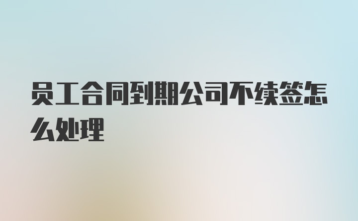 员工合同到期公司不续签怎么处理