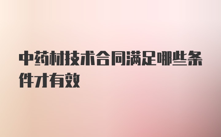 中药材技术合同满足哪些条件才有效