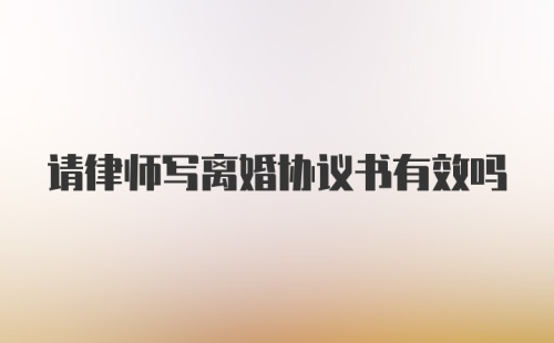 请律师写离婚协议书有效吗