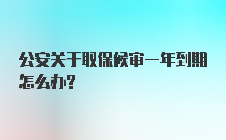 公安关于取保候审一年到期怎么办？