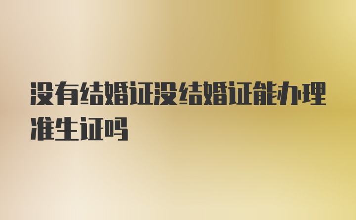 没有结婚证没结婚证能办理准生证吗