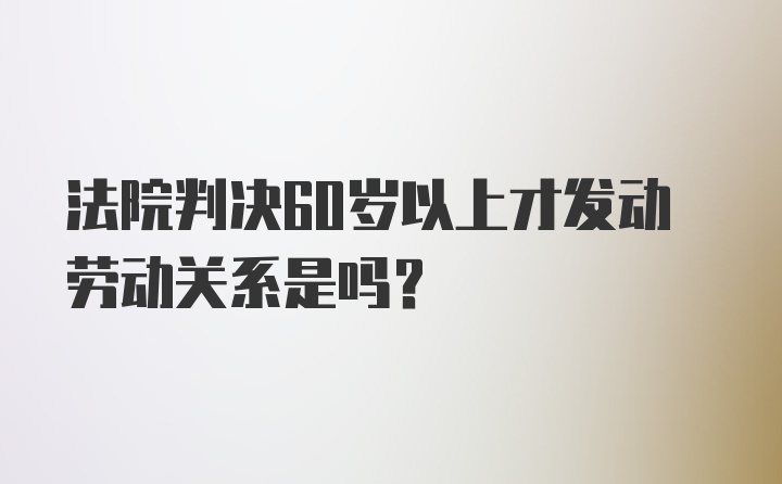 法院判决60岁以上才发动劳动关系是吗？