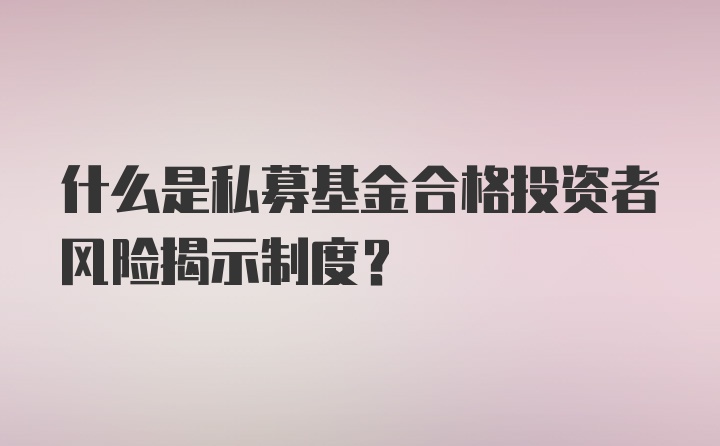 什么是私募基金合格投资者风险揭示制度？